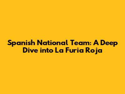 **Spanish National Team: A Deep Dive into La Furia Roja**