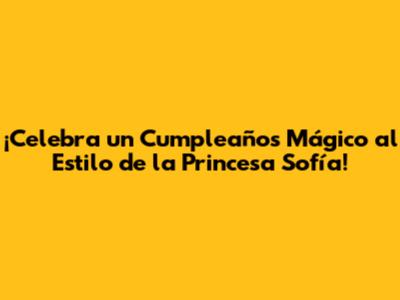 ¡Celebra un Cumpleaños Mágico al Estilo de la Princesa Sofía!