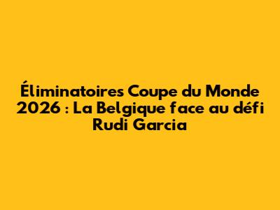 Éliminatoires Coupe du Monde 2026 : La Belgique face au défi Rudi Garcia