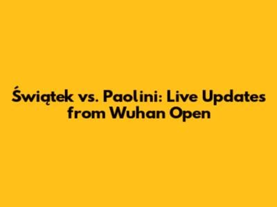 Świątek vs. Paolini: Live Updates from Wuhan Open