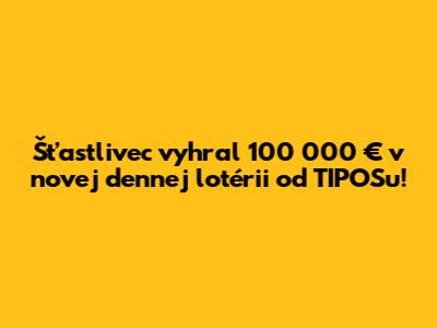 Šťastlivec vyhral 100 000 € v novej dennej lotérii od TIPOSu!