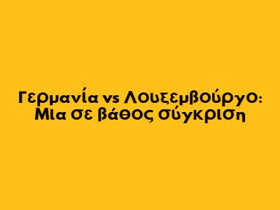 Γερμανία vs Λουξεμβούργο: Μια σε βάθος σύγκριση