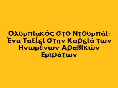 Ολυμπιακός στο Ντουμπάι: Ένα Ταξίδι στην Καρδιά των Ηνωμένων Αραβικών Εμιράτων