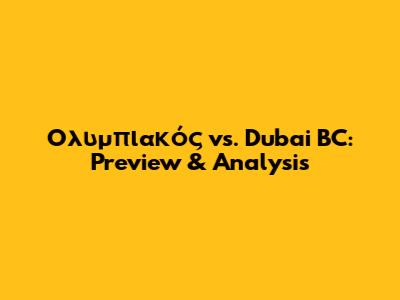 Ολυμπιακός vs. Dubai BC: Preview & Analysis