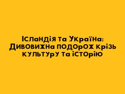 Ісландія та Україна: Дивовижна подорож крізь культуру та історію