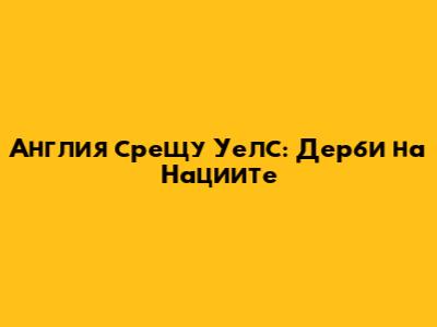 Англия срещу Уелс: Дерби на Нациите
