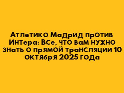 Атлетико Мадрид против Интера: Все, что вам нужно знать о прямой трансляции 10 октября 2025 года