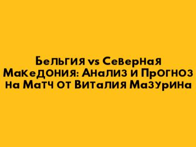 Бельгия vs Северная Македония: Анализ и Прогноз на Матч от Виталия Мазурина