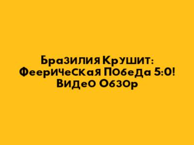 Бразилия Крушит: Феерическая Победа 5:0! Видео Обзор