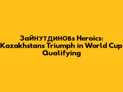 Зайнутдинов's Heroics: Kazakhstan's Triumph in World Cup Qualifying