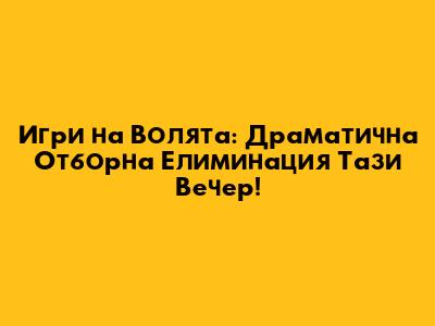 Игри на Волята: Драматична Отборна Елиминация Тази Вечер!