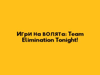 Игри на волята: Team Elimination Tonight!