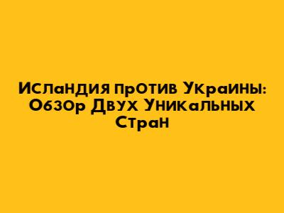 Исландия против Украины: Обзор Двух Уникальных Стран