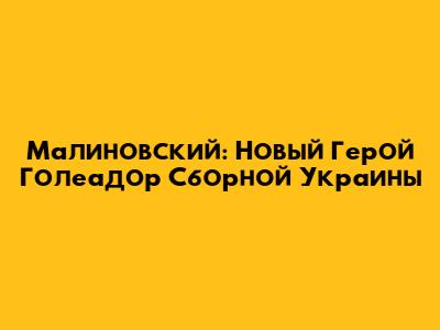 Малиновский: Новый Герой Голеадор Сборной Украины