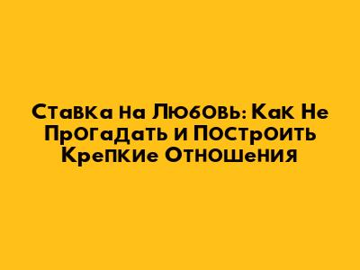 Ставка на Любовь: Как Не Прогадать и Построить Крепкие Отношения