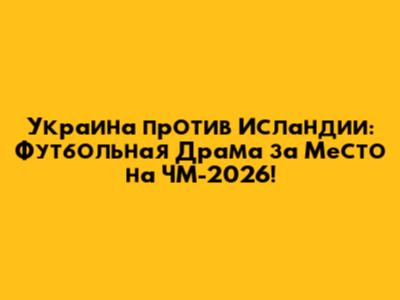 Украина против Исландии: Футбольная Драма за Место на ЧМ-2026!