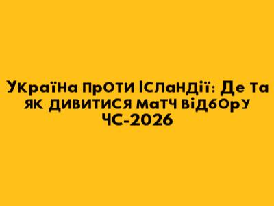 Україна проти Ісландії: Де та як дивитися матч відбору ЧС-2026