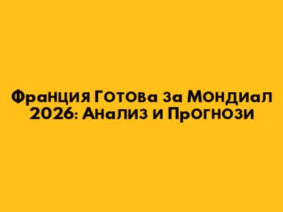Франция Готова за Мондиал 2026: Анализ и Прогнози