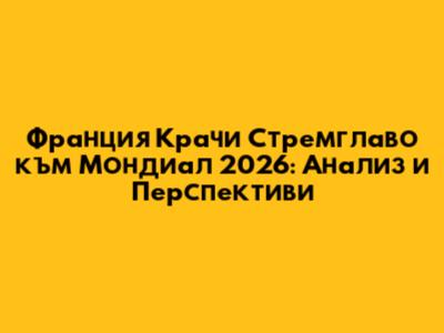 Франция Крачи Стремглаво към Мондиал 2026: Анализ и Перспективи