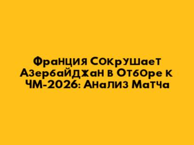 Франция Сокрушает Азербайджан в Отборе к ЧМ-2026: Анализ Матча