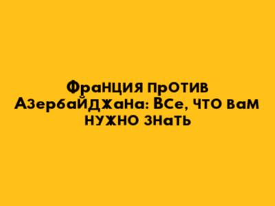 Франция против Азербайджана: Все, что вам нужно знать