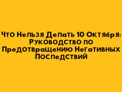 Что Нельзя Делать 10 Октября: Руководство по Предотвращению Негативных Последствий