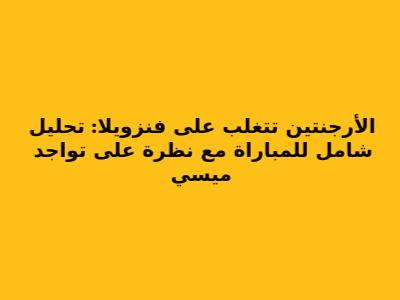 الأرجنتين تتغلب على فنزويلا: تحليل شامل للمباراة مع نظرة على تواجد ميسي