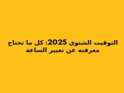 التوقيت الشتوي 2025: كل ما تحتاج معرفته عن تغيير الساعة