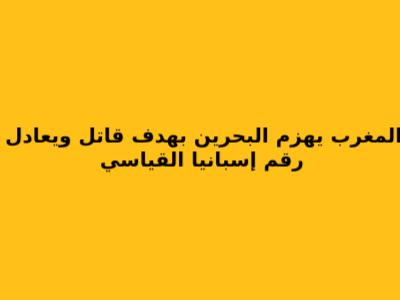 المغرب يهزم البحرين بهدف قاتل ويعادل رقم إسبانيا القياسي