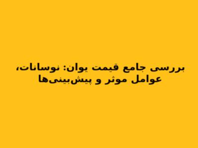 بررسی جامع قیمت یوان: نوسانات، عوامل موثر و پیش‌بینی‌ها