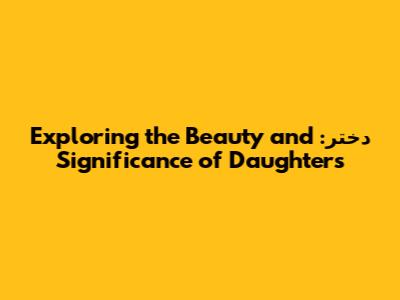 دختر: Exploring the Beauty and Significance of Daughters