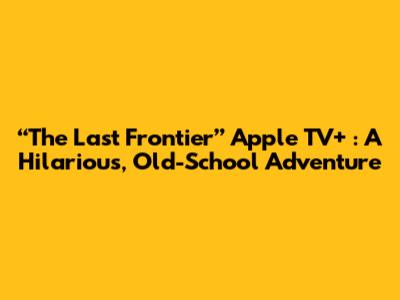 “The Last Frontier” Apple TV+ : A Hilarious, Old-School Adventure