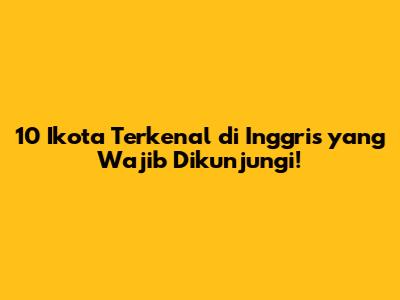 10 Ikota Terkenal di Inggris yang Wajib Dikunjungi!