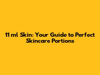 11 ml Skin: Your Guide to Perfect Skincare Portions