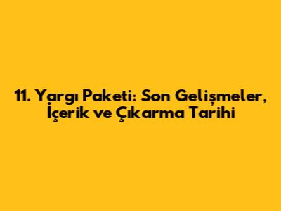 11. Yargı Paketi: Son Gelişmeler, İçerik ve Çıkarma Tarihi