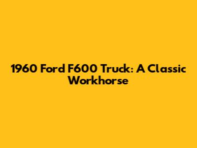 1960 Ford F600 Truck: A Classic Workhorse