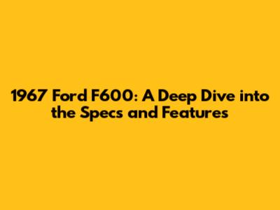 1967 Ford F600: A Deep Dive into the Specs and Features
