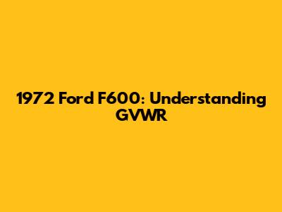 1972 Ford F600: Understanding GVWR