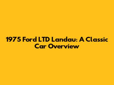 1975 Ford LTD Landau: A Classic Car Overview