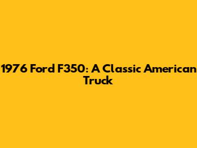 1976 Ford F350: A Classic American Truck