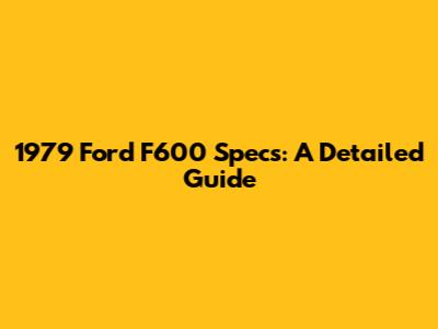 1979 Ford F600 Specs: A Detailed Guide