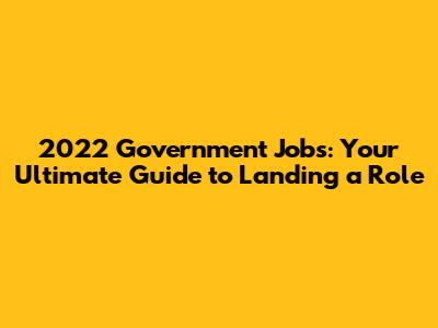 2022 Government Jobs: Your Ultimate Guide to Landing a Role