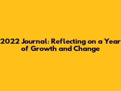 2022 Journal: Reflecting on a Year of Growth and Change