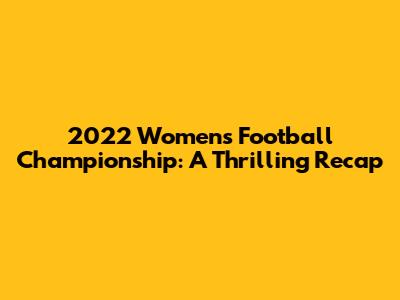 2022 Women's Football Championship: A Thrilling Recap