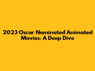 2023 Oscar Nominated Animated Movies: A Deep Dive