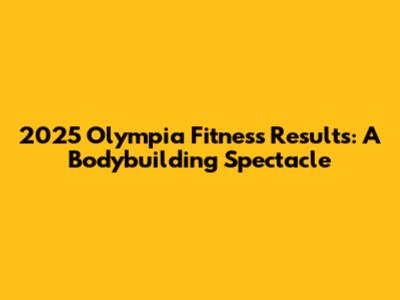 2025 Olympia Fitness Results: A Bodybuilding Spectacle
