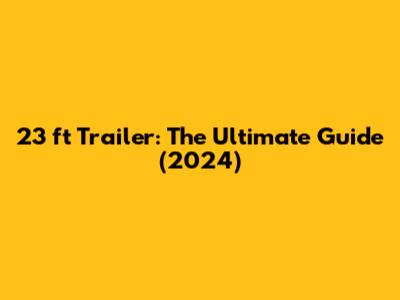 23 ft Trailer: The Ultimate Guide (2024)