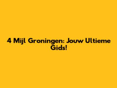 4 Mijl Groningen: Jouw Ultieme Gids!