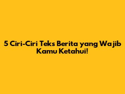 5 Ciri-Ciri Teks Berita yang Wajib Kamu Ketahui!