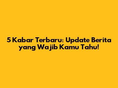 5 Kabar Terbaru: Update Berita yang Wajib Kamu Tahu!